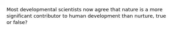 Most developmental scientists now agree that nature is a more significant contributor to human development than nurture, true or false?