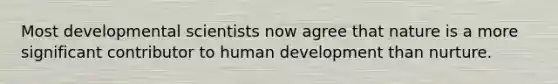 Most developmental scientists now agree that nature is a more significant contributor to human development than nurture.