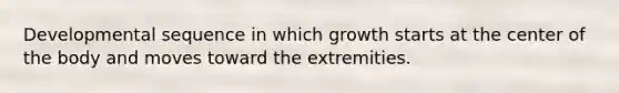 Developmental sequence in which growth starts at the center of the body and moves toward the extremities.