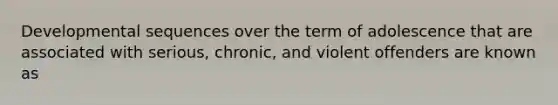 Developmental sequences over the term of adolescence that are associated with serious, chronic, and violent offenders are known as