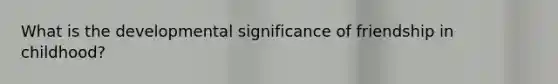 What is the developmental significance of friendship in childhood?