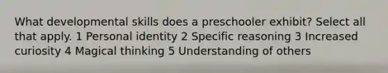 What developmental skills does a preschooler exhibit? Select all that apply. 1 Personal identity 2 Specific reasoning 3 Increased curiosity 4 Magical thinking 5 Understanding of others