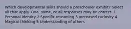 Which developmental skills should a preschooler exhibit? Select all that apply. One, some, or all responses may be correct. 1 Personal identity 2 Specific reasoning 3 Increased curiosity 4 Magical thinking 5 Understanding of others