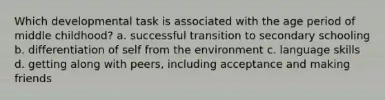 Which developmental task is associated with the age period of middle childhood? a. successful transition to secondary schooling b. differentiation of self from the environment c. language skills d. getting along with peers, including acceptance and making friends