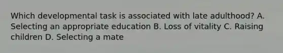 Which developmental task is associated with late adulthood? A. Selecting an appropriate education B. Loss of vitality C. Raising children D. Selecting a mate