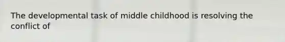 The developmental task of middle childhood is resolving the conflict of