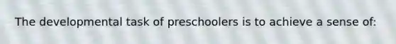 The developmental task of preschoolers is to achieve a sense of: