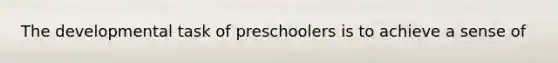 The developmental task of preschoolers is to achieve a sense of