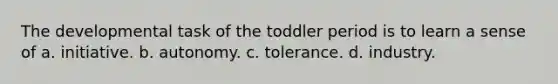 The developmental task of the toddler period is to learn a sense of a. initiative. b. autonomy. c. tolerance. d. industry.