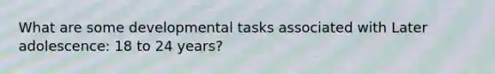 What are some developmental tasks associated with Later adolescence: 18 to 24 years?