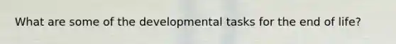 What are some of the developmental tasks for the end of life?