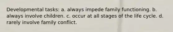 ​Developmental tasks: a. ​always impede family functioning. b. ​always involve children. c. ​occur at all stages of the life cycle. d. ​rarely involve family conflict.