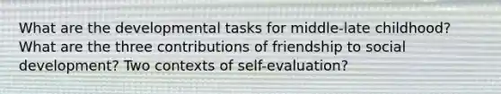 What are the developmental tasks for middle-late childhood? What are the three contributions of friendship to social development? Two contexts of self-evaluation?