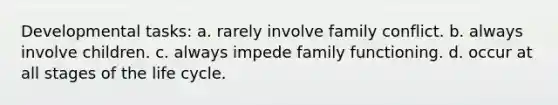 Developmental tasks: a. ​rarely involve family conflict. b. ​always involve children. c. ​always impede family functioning. d. ​occur at all stages of the life cycle.