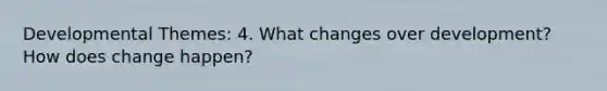 Developmental Themes: 4. What changes over development? How does change happen?