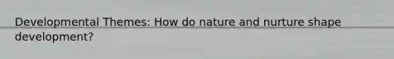 Developmental Themes: How do nature and nurture shape development?