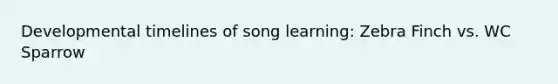 Developmental timelines of song learning: Zebra Finch vs. WC Sparrow