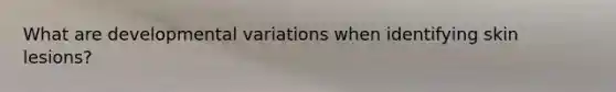 What are developmental variations when identifying skin lesions?