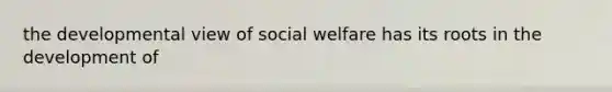 the developmental view of social welfare has its roots in the development of