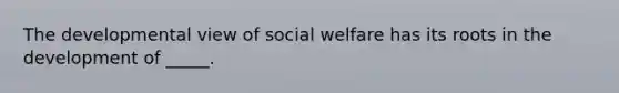 The developmental view of social welfare has its roots in the development of _____.