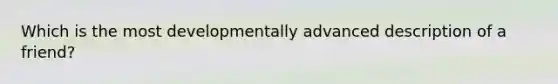 Which is the most developmentally advanced description of a friend?