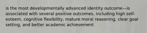 is the most developmentally advanced identity outcome—is associated with several positive outcomes, including high self‐esteem, cognitive flexibility, mature moral reasoning, clear goal setting, and better academic achievement