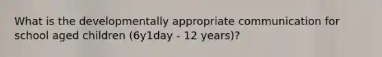 What is the developmentally appropriate communication for school aged children (6y1day - 12 years)?