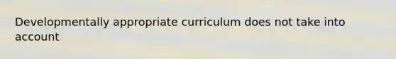 Developmentally appropriate curriculum does not take into account