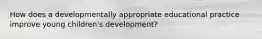 How does a developmentally appropriate educational practice improve young children's development?