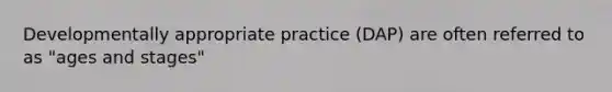 Developmentally appropriate practice (DAP) are often referred to as "ages and stages"