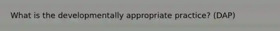 What is the developmentally appropriate practice? (DAP)