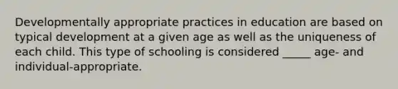 Developmentally appropriate practices in education are based on typical development at a given age as well as the uniqueness of each child. This type of schooling is considered _____ age- and individual-appropriate.