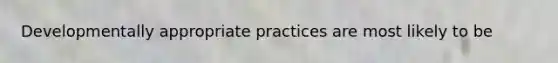 Developmentally appropriate practices are most likely to be