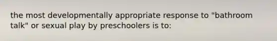 the most developmentally appropriate response to "bathroom talk" or sexual play by preschoolers is to: