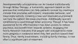 Developmentally schizophrenia can be treated institutionally through Milieu Therapy, a humanistic approach based on the premise that institutions can help patients recover by creating a climate that promotes self-respect, responsible behavior, and meaningful activity. Creating a new and improved environment can help the patient decrease psychosis. Additionally operant conditioning is used through token economy. Though it has been questioned for its effectiveness it has been proven to reduce psychosis and benefit from rewards systems. Engaging the family Research indicates that people with schizophrenia make more progress in treatment when they feel positive toward their family. Thus, family involvement, including family therapy, is now often a significant part of treatment.