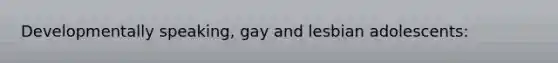 Developmentally speaking, gay and lesbian adolescents: