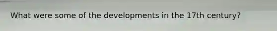 What were some of the developments in the 17th century?