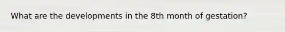 What are the developments in the 8th month of gestation?