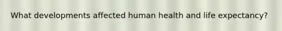 What developments affected human health and life expectancy?