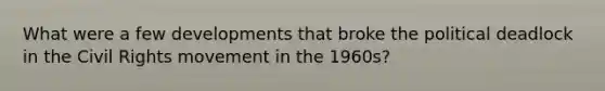 What were a few developments that broke the political deadlock in the Civil Rights movement in the 1960s?