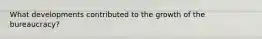 What developments contributed to the growth of the bureaucracy?