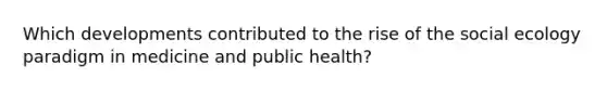 Which developments contributed to the rise of the social ecology paradigm in medicine and public health?