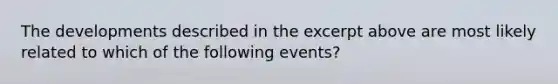 The developments described in the excerpt above are most likely related to which of the following events?