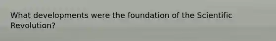 What developments were the foundation of the Scientific Revolution?