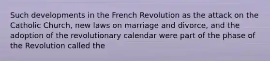 Such developments in the French Revolution as the attack on the Catholic Church, new laws on marriage and divorce, and the adoption of the revolutionary calendar were part of the phase of the Revolution called the