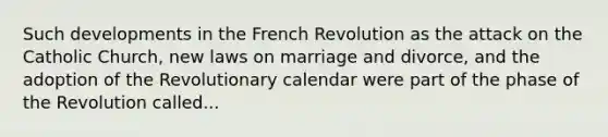 Such developments in the French Revolution as the attack on the Catholic Church, new laws on marriage and divorce, and the adoption of the Revolutionary calendar were part of the phase of the Revolution called...