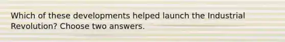 Which of these developments helped launch the Industrial Revolution? Choose two answers.