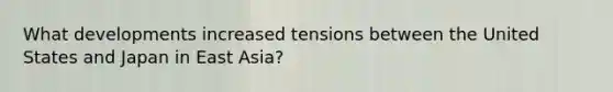What developments increased tensions between the United States and Japan in East Asia?