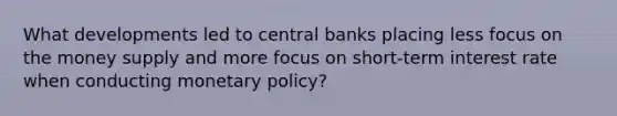 What developments led to central banks placing less focus on the money supply and more focus on short-term interest rate when conducting monetary policy?