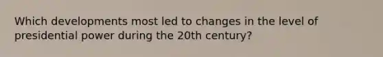 Which developments most led to changes in the level of presidential power during the 20th century?